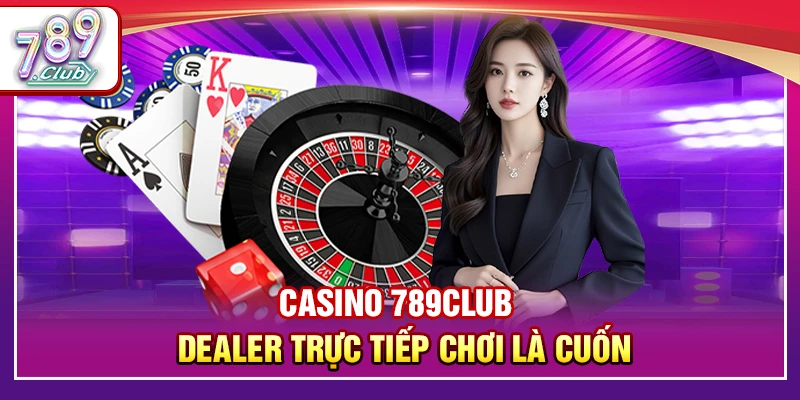 Casino 789Club – Dealer Trực Tiếp Chơi Là Cuốn